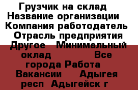 Грузчик на склад › Название организации ­ Компания-работодатель › Отрасль предприятия ­ Другое › Минимальный оклад ­ 14 000 - Все города Работа » Вакансии   . Адыгея респ.,Адыгейск г.